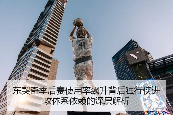 东契奇季后赛使用率飙升背后独行侠进攻体系依赖的深层解析