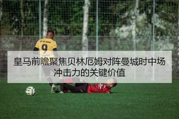皇马前瞻聚焦贝林厄姆对阵曼城时中场冲击力的关键价值