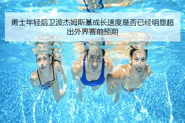 勇士年轻后卫波杰姆斯基成长速度是否已经明显超出外界赛前预期
