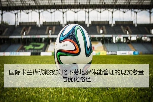 国际米兰锋线轮换策略下劳塔罗体能管理的现实考量与优化路径