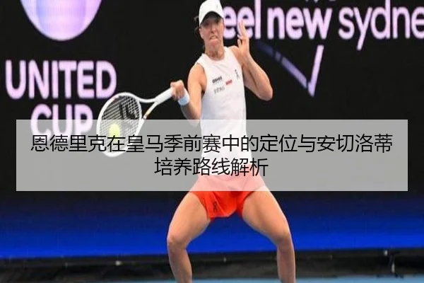 恩德里克在皇马季前赛中的定位与安切洛蒂培养路线解析