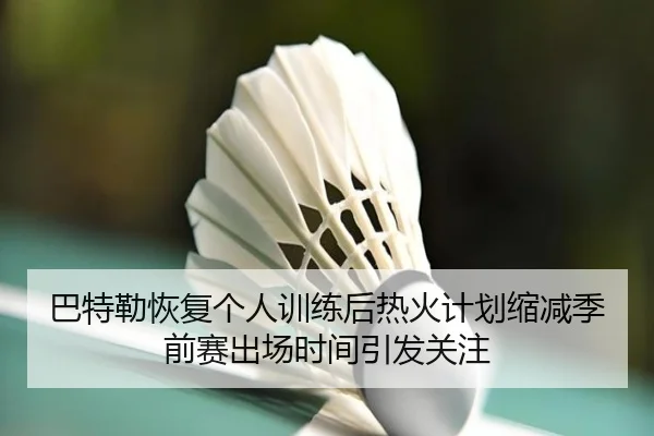 巴特勒恢复个人训练后热火计划缩减季前赛出场时间引发关注
