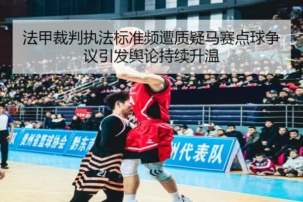 法甲裁判执法标准频遭质疑马赛点球争议引发舆论持续升温