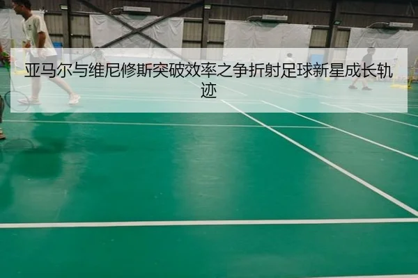 亚马尔与维尼修斯突破效率之争折射足球新星成长轨迹